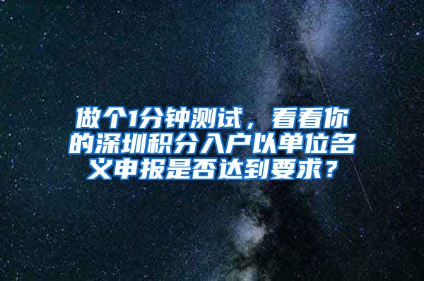 做个1分钟测试，看看你的深圳积分入户以单位名义申报是否达到要求？