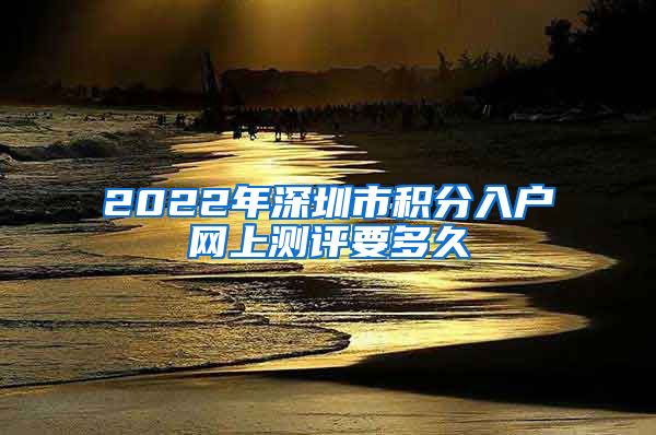 2022年深圳市积分入户网上测评要多久