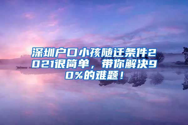 深圳户口小孩随迁条件2021很简单，带你解决90%的难题！