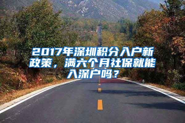 2017年深圳积分入户新政策，满六个月社保就能入深户吗？