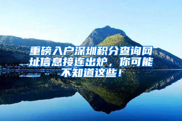 重磅入户深圳积分查询网址信息接连出炉，你可能不知道这些！