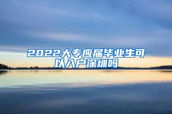 2022大专应届毕业生可以入户深圳吗