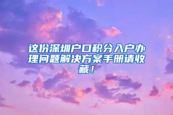 这份深圳户口积分入户办理问题解决方案手册请收藏！