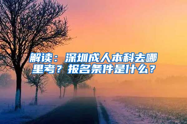 解读：深圳成人本科去哪里考？报名条件是什么？