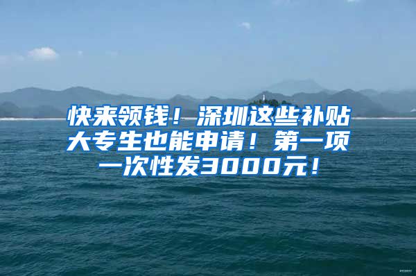 快来领钱！深圳这些补贴大专生也能申请！第一项一次性发3000元！