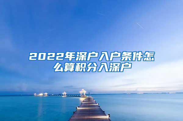 2022年深户入户条件怎么算积分入深户