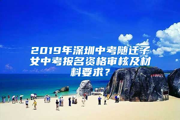 2019年深圳中考随迁子女中考报名资格审核及材料要求？