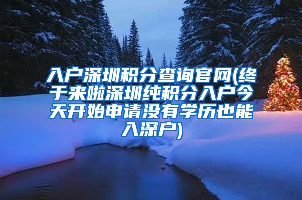 入户深圳积分查询官网(终于来啦深圳纯积分入户今天开始申请没有学历也能入深户)