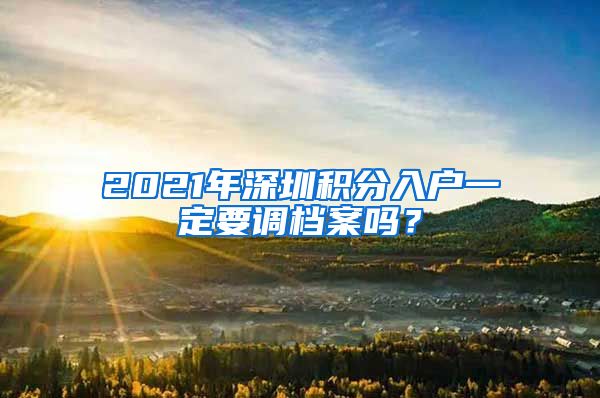 2021年深圳积分入户一定要调档案吗？