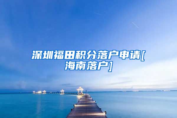 深圳福田积分落户申请[海南落户]