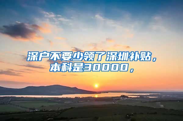 深户不要少领了深圳补贴，本科是30000，