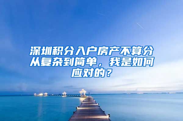 深圳积分入户房产不算分从复杂到简单，我是如何应对的？