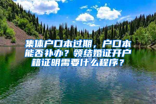 集体户口本过期，户口本能否补办？领结婚证开户籍证明需要什么程序？