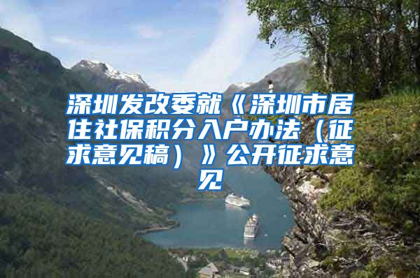 深圳发改委就《深圳市居住社保积分入户办法（征求意见稿）》公开征求意见