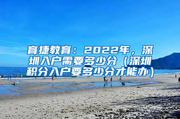 育捷教育：2022年，深圳入户需要多少分（深圳积分入户要多少分才能办）