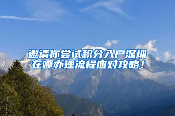 邀请你尝试积分入户深圳在哪办理流程应对攻略！