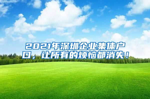 2021年深圳企业集体户口，让所有的烦恼都消失！