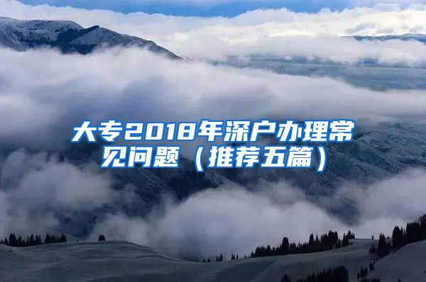 大专2018年深户办理常见问题（推荐五篇）