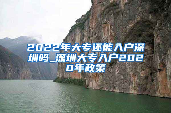 2022年大专还能入户深圳吗_深圳大专入户2020年政策