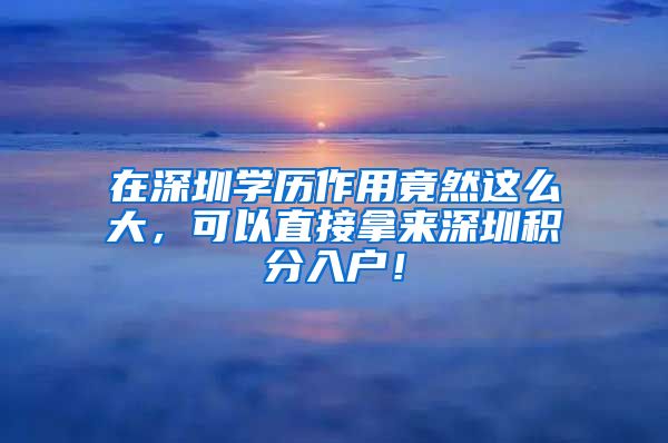 在深圳学历作用竟然这么大，可以直接拿来深圳积分入户！