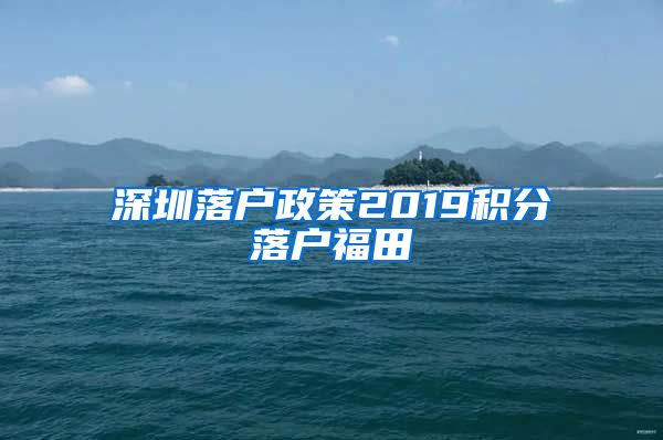 深圳落户政策2019积分落户福田