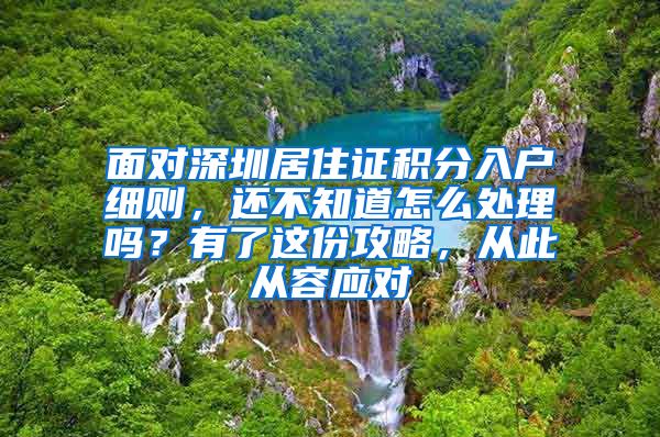 面对深圳居住证积分入户细则，还不知道怎么处理吗？有了这份攻略，从此从容应对