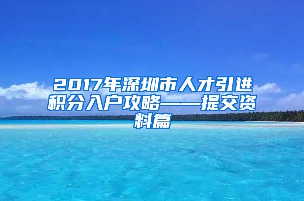 2017年深圳市人才引进积分入户攻略——提交资料篇