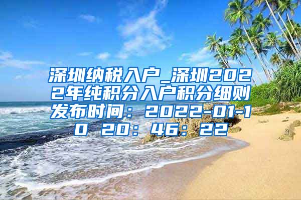 深圳纳税入户_深圳2022年纯积分入户积分细则发布时间：2022-01-10 20：46：22