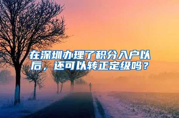 在深圳办理了积分入户以后，还可以转正定级吗？