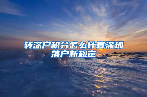 转深户积分怎么计算深圳落户新规定