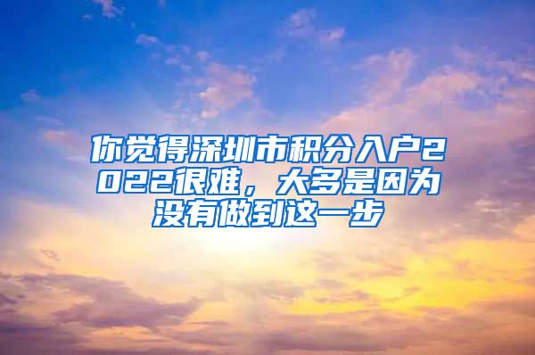 你觉得深圳市积分入户2022很难，大多是因为没有做到这一步