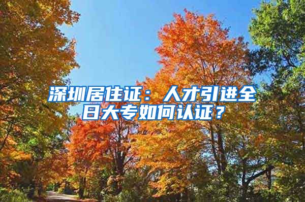 深圳居住证：人才引进全日大专如何认证？