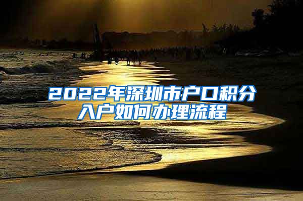 2022年深圳市户口积分入户如何办理流程