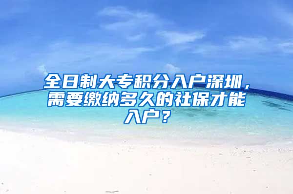 全日制大专积分入户深圳，需要缴纳多久的社保才能入户？