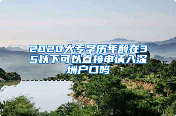 2020大专学历年龄在35以下可以直接申请入深圳户口吗