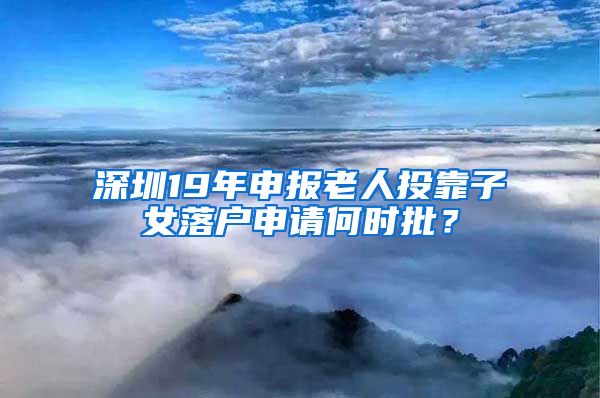 深圳19年申报老人投靠子女落户申请何时批？