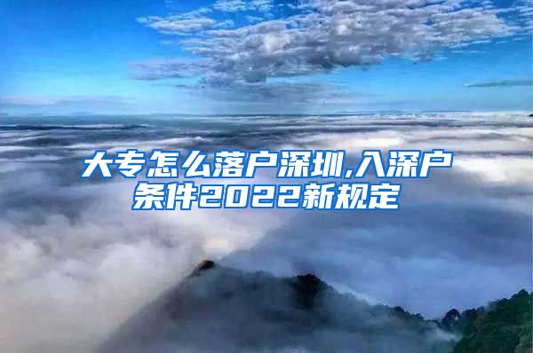 大专怎么落户深圳,入深户条件2022新规定