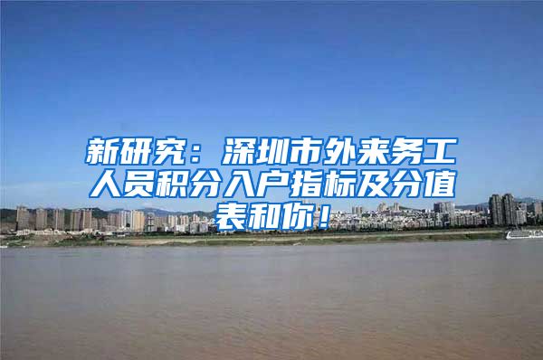 新研究：深圳市外来务工人员积分入户指标及分值表和你！