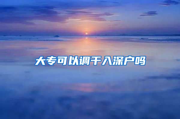 大专可以调干入深户吗