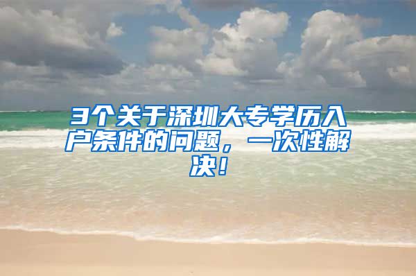 3个关于深圳大专学历入户条件的问题，一次性解决！