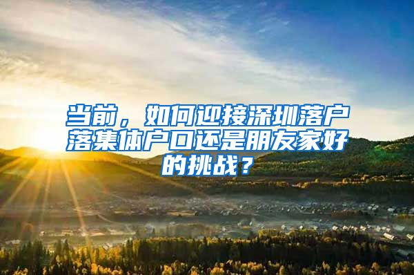 当前，如何迎接深圳落户落集体户口还是朋友家好的挑战？