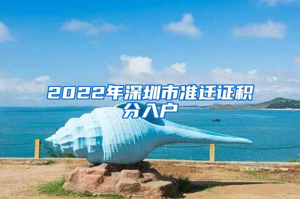 2022年深圳市准迁证积分入户