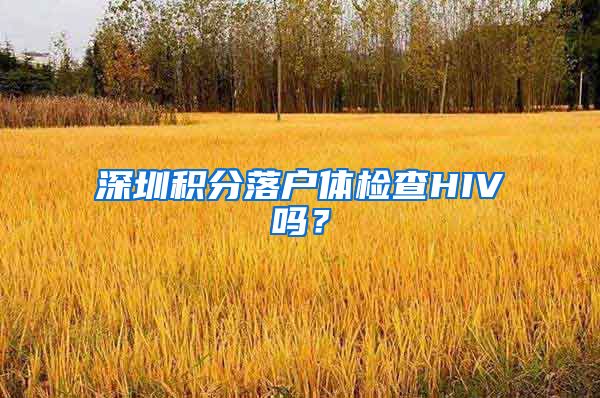 深圳积分落户体检查HIV吗？