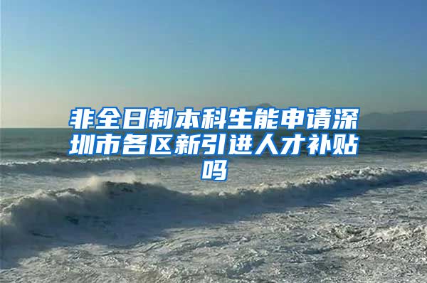 非全日制本科生能申请深圳市各区新引进人才补贴吗