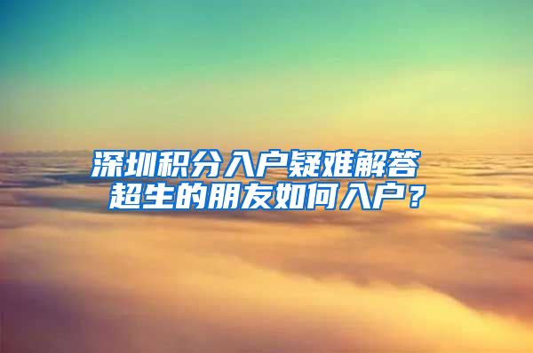 深圳积分入户疑难解答 超生的朋友如何入户？