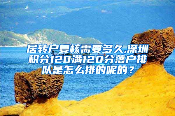 居转户复核需要多久,深圳积分120满120分落户排队是怎么排的呢的？