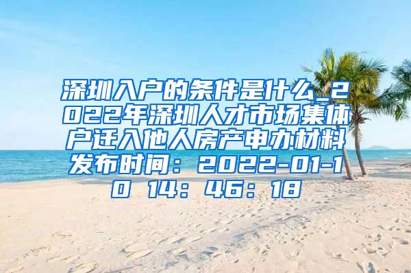 深圳入户的条件是什么_2022年深圳人才市场集体户迁入他人房产申办材料发布时间：2022-01-10 14：46：18