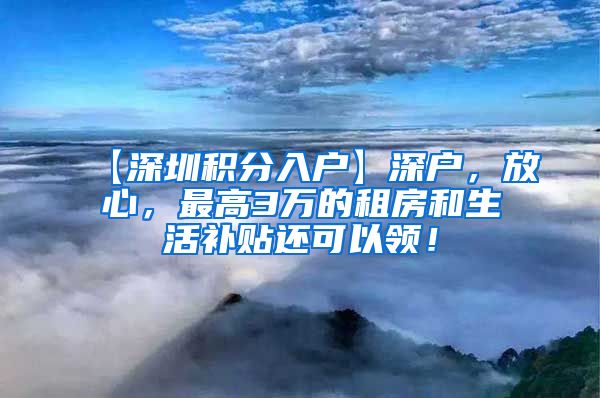 【深圳积分入户】深户，放心，最高3万的租房和生活补贴还可以领！