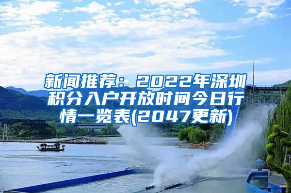 新闻推荐：2022年深圳积分入户开放时间今日行情一览表(2047更新)