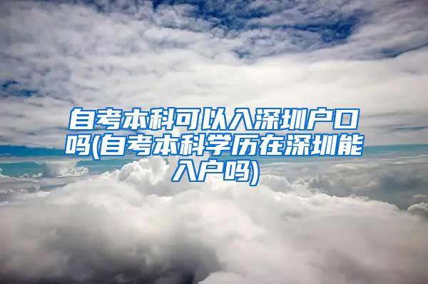 自考本科可以入深圳户口吗(自考本科学历在深圳能入户吗)